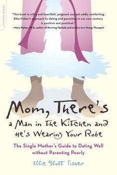 Mom, There's A Man In The Kitchen And He's Wearing Your Robe: The Single Mother's Guide to Dating Well without Parenting Poorly by El...